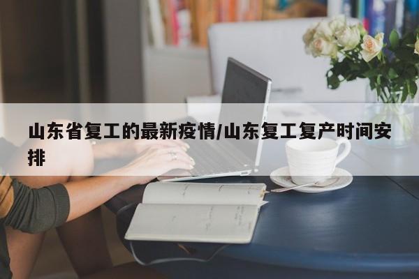 山东省复工的最新疫情/山东复工复产时间安排