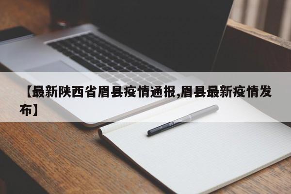 【最新陕西省眉县疫情通报,眉县最新疫情发布】