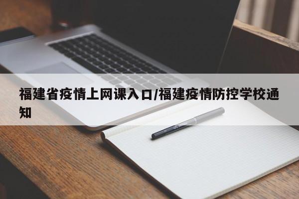 福建省疫情上网课入口/福建疫情防控学校通知