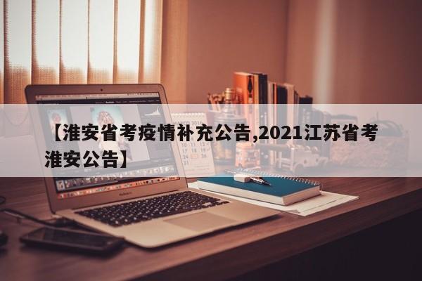 【淮安省考疫情补充公告,2021江苏省考淮安公告】