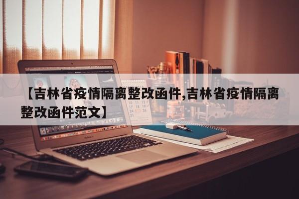 【吉林省疫情隔离整改函件,吉林省疫情隔离整改函件范文】