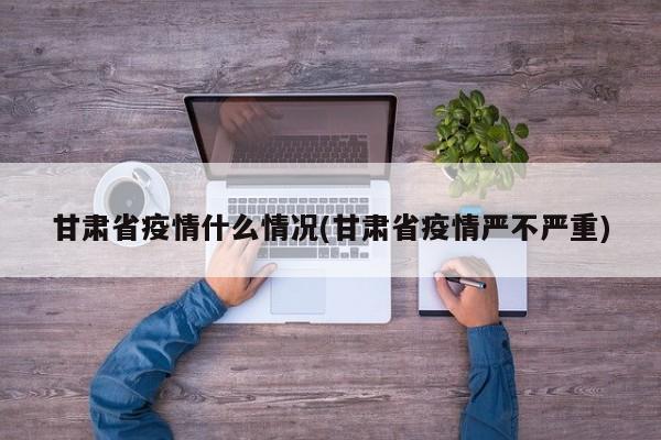 甘肃省疫情什么情况(甘肃省疫情严不严重)