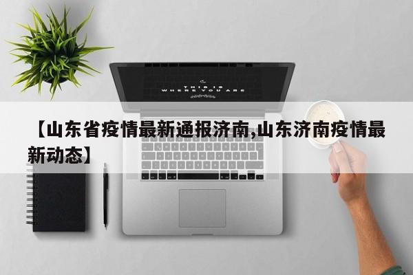 【山东省疫情最新通报济南,山东济南疫情最新动态】