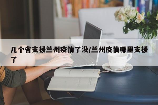几个省支援兰州疫情了没/兰州疫情哪里支援了