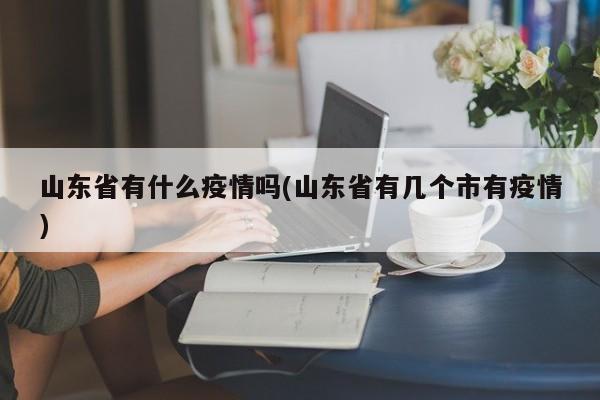 山东省有什么疫情吗(山东省有几个市有疫情)
