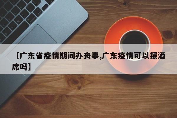 【广东省疫情期间办丧事,广东疫情可以摆酒席吗】