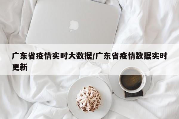 广东省疫情实时大数据/广东省疫情数据实时更新