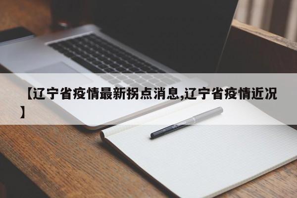 【辽宁省疫情最新拐点消息,辽宁省疫情近况】