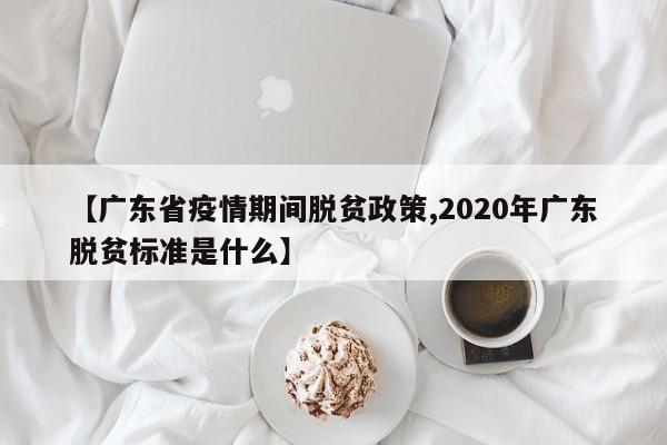 【广东省疫情期间脱贫政策,2020年广东脱贫标准是什么】
