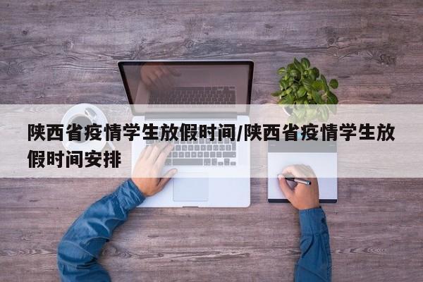 陕西省疫情学生放假时间/陕西省疫情学生放假时间安排