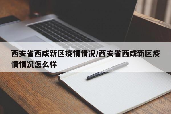 西安省西咸新区疫情情况/西安省西咸新区疫情情况怎么样