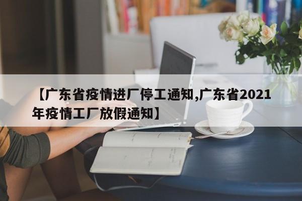 【广东省疫情进厂停工通知,广东省2021年疫情工厂放假通知】
