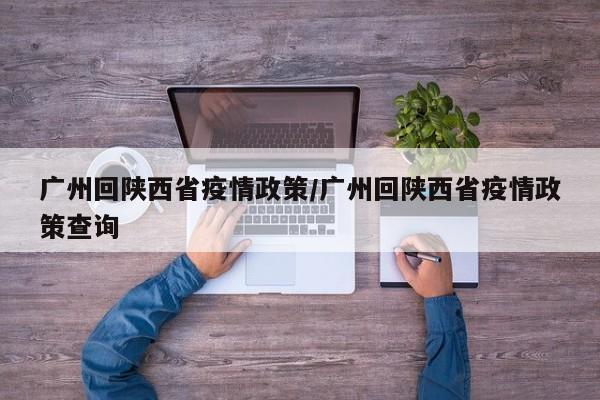 广州回陕西省疫情政策/广州回陕西省疫情政策查询