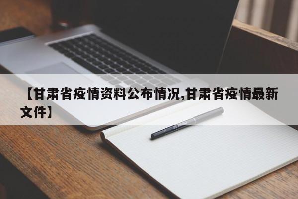 【甘肃省疫情资料公布情况,甘肃省疫情最新文件】
