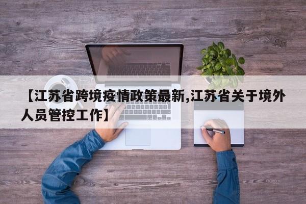 【江苏省跨境疫情政策最新,江苏省关于境外人员管控工作】