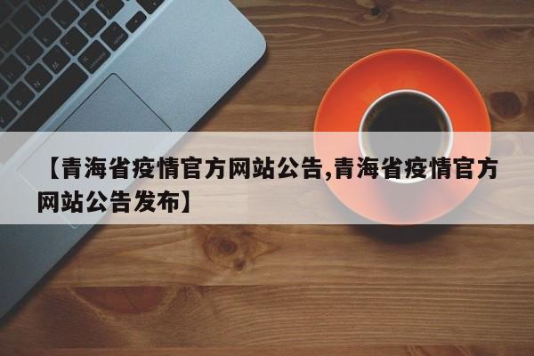 【青海省疫情官方网站公告,青海省疫情官方网站公告发布】