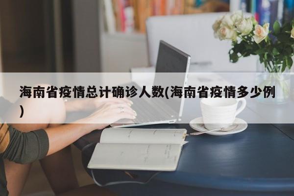 海南省疫情总计确诊人数(海南省疫情多少例)