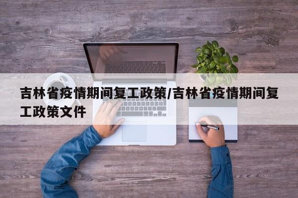 吉林省疫情期间复工政策/吉林省疫情期间复工政策文件