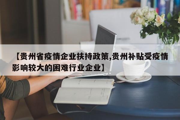 【贵州省疫情企业扶持政策,贵州补贴受疫情影响较大的困难行业企业】