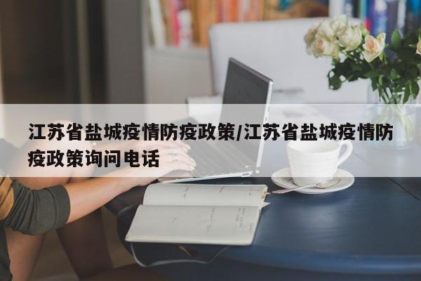 江苏省盐城疫情防疫政策/江苏省盐城疫情防疫政策询问电话