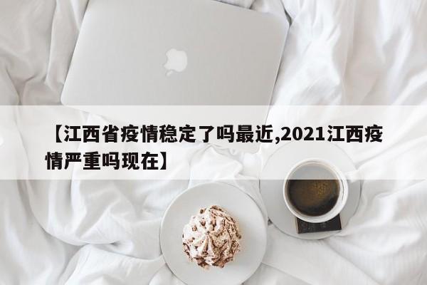 【江西省疫情稳定了吗最近,2021江西疫情严重吗现在】