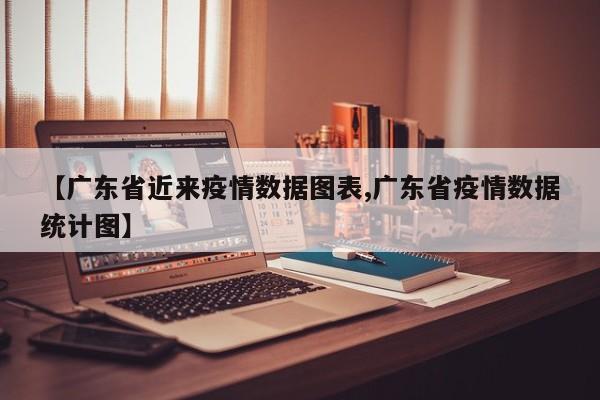 【广东省近来疫情数据图表,广东省疫情数据统计图】