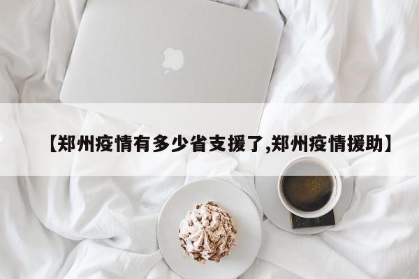 【郑州疫情有多少省支援了,郑州疫情援助】