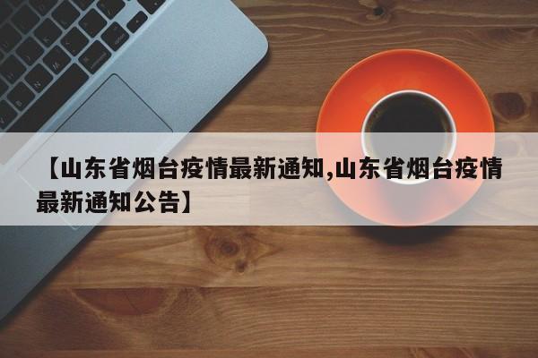 【山东省烟台疫情最新通知,山东省烟台疫情最新通知公告】