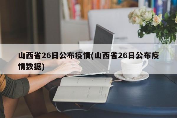 山西省26日公布疫情(山西省26日公布疫情数据)