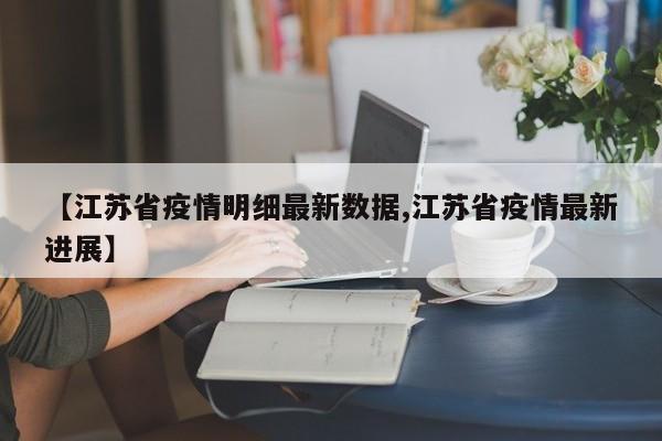 【江苏省疫情明细最新数据,江苏省疫情最新进展】