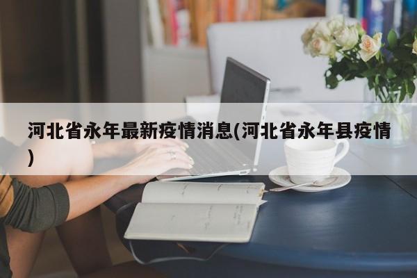 河北省永年最新疫情消息(河北省永年县疫情)