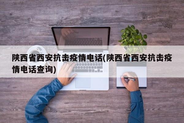 陕西省西安抗击疫情电话(陕西省西安抗击疫情电话查询)