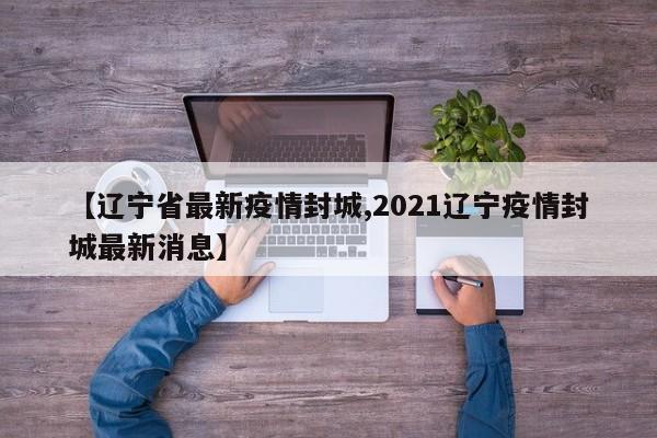 【辽宁省最新疫情封城,2021辽宁疫情封城最新消息】