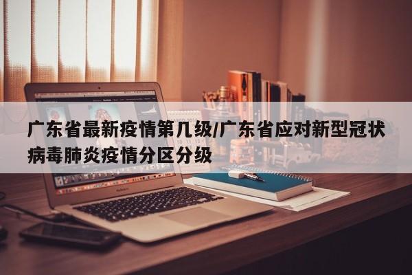 广东省最新疫情第几级/广东省应对新型冠状病毒肺炎疫情分区分级