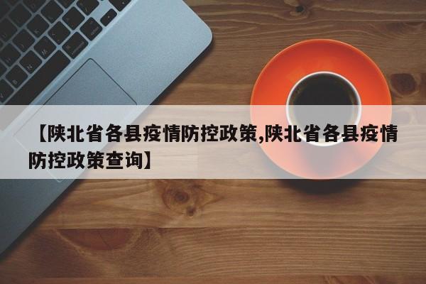 【陕北省各县疫情防控政策,陕北省各县疫情防控政策查询】