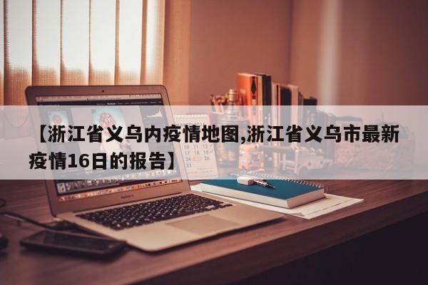 【浙江省义乌内疫情地图,浙江省义乌市最新疫情16日的报告】
