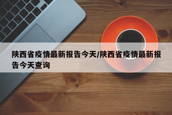 陕西省疫情最新报告今天/陕西省疫情最新报告今天查询