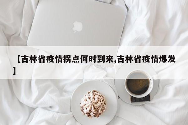 【吉林省疫情拐点何时到来,吉林省疫情爆发】