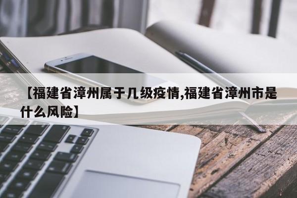 【福建省漳州属于几级疫情,福建省漳州市是什么风险】