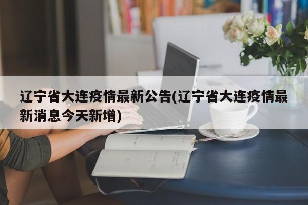 辽宁省大连疫情最新公告(辽宁省大连疫情最新消息今天新增)