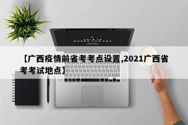 【广西疫情前省考考点设置,2021广西省考考试地点】