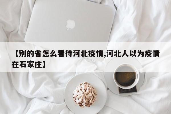 【别的省怎么看待河北疫情,河北人以为疫情在石家庄】