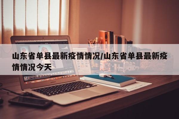 山东省单县最新疫情情况/山东省单县最新疫情情况今天