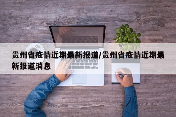 贵州省疫情近期最新报道/贵州省疫情近期最新报道消息
