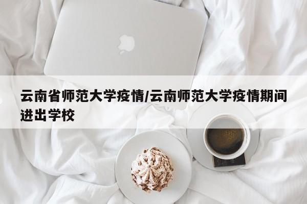 云南省师范大学疫情/云南师范大学疫情期间进出学校