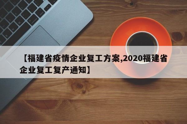 【福建省疫情企业复工方案,2020福建省企业复工复产通知】