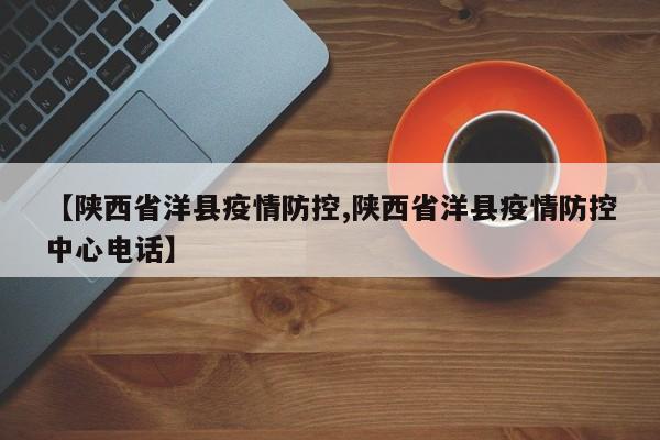 【陕西省洋县疫情防控,陕西省洋县疫情防控中心电话】