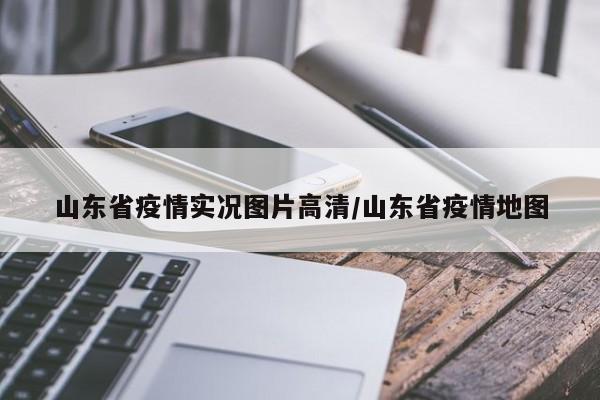 山东省疫情实况图片高清/山东省疫情地图