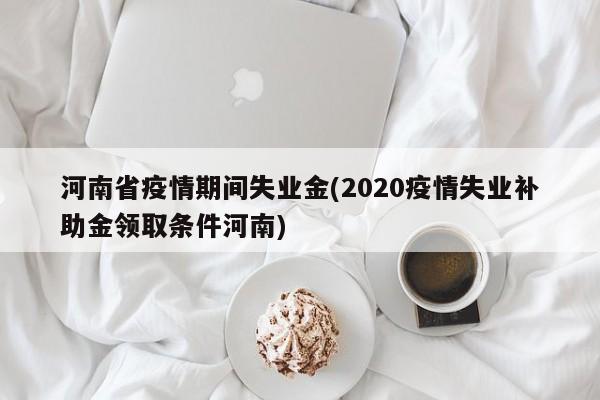 河南省疫情期间失业金(2020疫情失业补助金领取条件河南)
