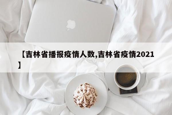 【吉林省播报疫情人数,吉林省疫情2021】